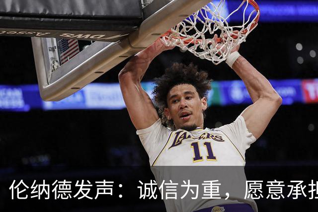 伦纳德发声：诚信为重，愿意承担责任