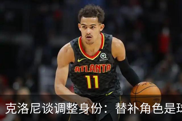 克洛尼谈调整身份：替补角色是球员的必经之路