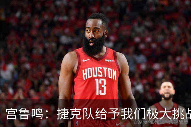 宫鲁鸣：捷克队给予我们极大挑战，胜利源自队员的坚定信念