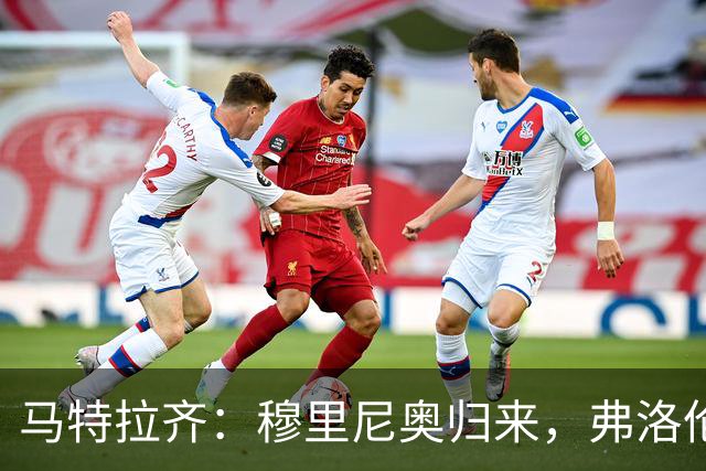 马特拉齐：穆里尼奥归来，弗洛伦蒂诺的信任与团队的团结